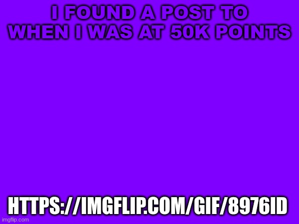 I FOUND A POST TO WHEN I WAS AT 50K POINTS; HTTPS://IMGFLIP.COM/GIF/8976ID | image tagged in purple temp | made w/ Imgflip meme maker