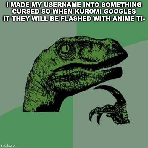 Philosoraptor | I MADE MY USERNAME INTO SOMETHING CURSED SO WHEN KUROMI GOOGLES IT THEY WILL BE FLASHED WITH ANIME TI- | image tagged in memes,philosoraptor | made w/ Imgflip meme maker
