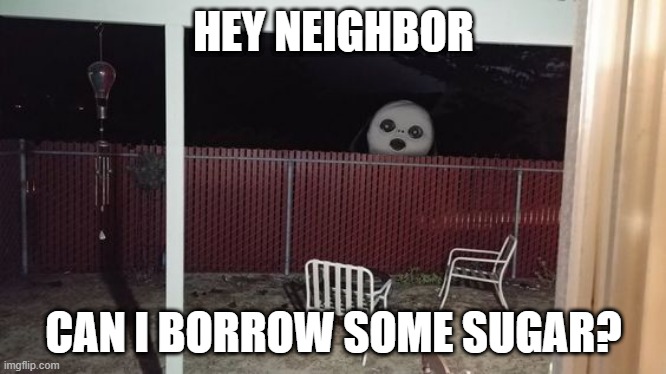 Neighbor | HEY NEIGHBOR; CAN I BORROW SOME SUGAR? | image tagged in cursed image | made w/ Imgflip meme maker