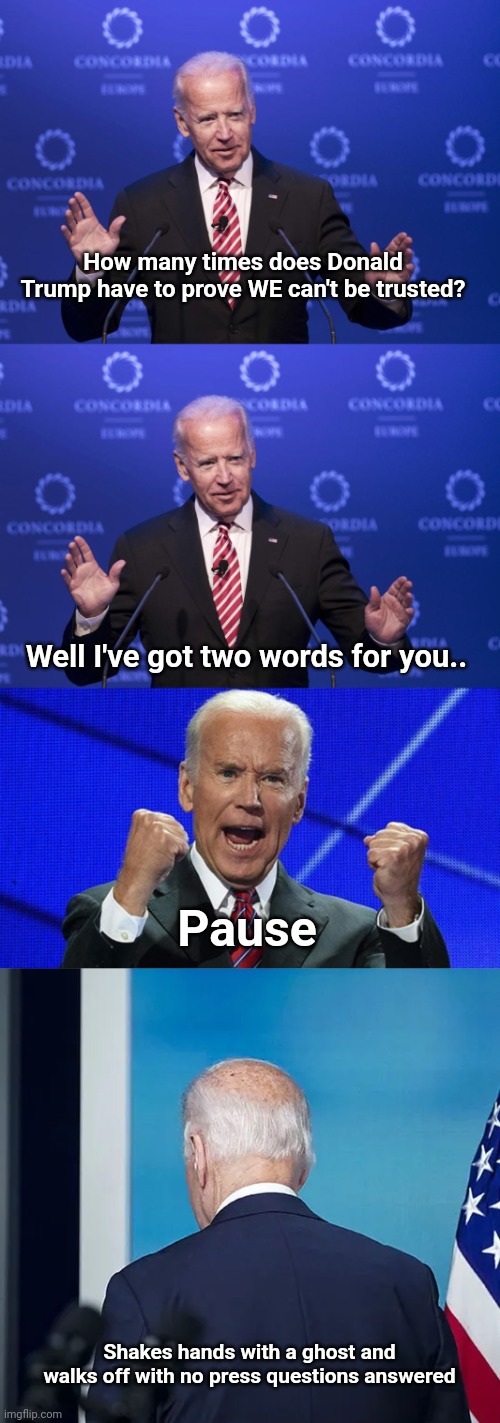 Joe Biden talks | How many times does Donald Trump have to prove WE can't be trusted? Well I've got two words for you.. Pause; Shakes hands with a ghost and walks off with no press questions answered | image tagged in joe biden,joe biden fists angry,walk off joe | made w/ Imgflip meme maker