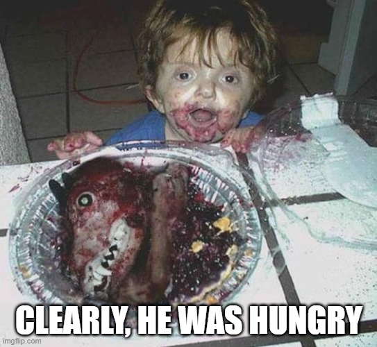 Hungry | CLEARLY, HE WAS HUNGRY | image tagged in cursed image | made w/ Imgflip meme maker