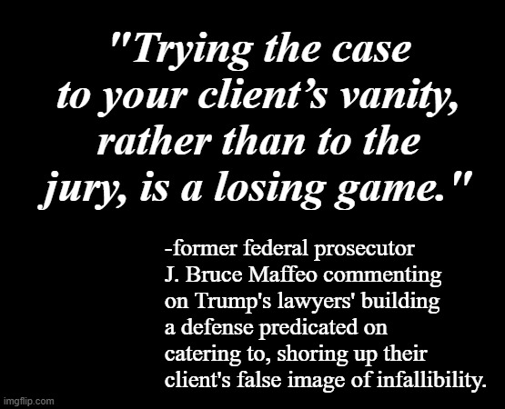 "The opinions of the audience of 12 are the only ones that matter." *OR* "A jury is the ultimate court of public opinion." | "Trying the case to your client’s vanity, rather than to the jury, is a losing game."; -former federal prosecutor J. Bruce Maffeo commenting on Trump's lawyers' building a defense predicated on catering to, shoring up their client's false image of infallibility. | image tagged in short black template,fragile,ego,man-baby,trumplethinskin | made w/ Imgflip meme maker