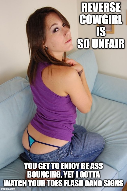 Reverse | REVERSE COWGIRL IS SO UNFAIR; YOU GET TO ENJOY BE ASS BOUNCING, YET I GOTTA WATCH YOUR TOES FLASH GANG SIGNS | image tagged in sinn sage porn thong panties | made w/ Imgflip meme maker