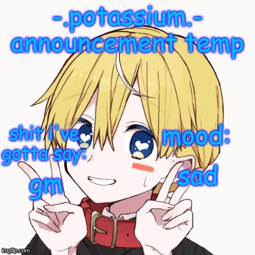 Potassium announcement temp | sad; gm | image tagged in potassium announcement temp | made w/ Imgflip meme maker