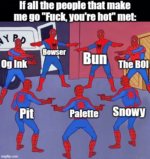 I might be Bi now or sum shit, idk | If all the people that make me go "Fuck, you're hot" met:; Bun; Bowser; The BOI; Og Ink; Snowy; Palette; Pit | image tagged in black background,same spider man 7 | made w/ Imgflip meme maker