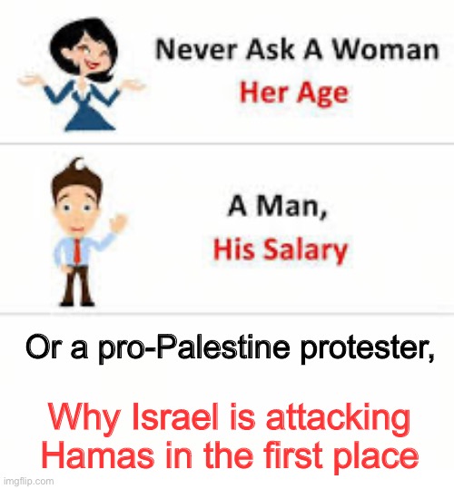 Some need to be better educated | Or a pro-Palestine protester, Why Israel is attacking Hamas in the first place | image tagged in never ask a woman her age | made w/ Imgflip meme maker