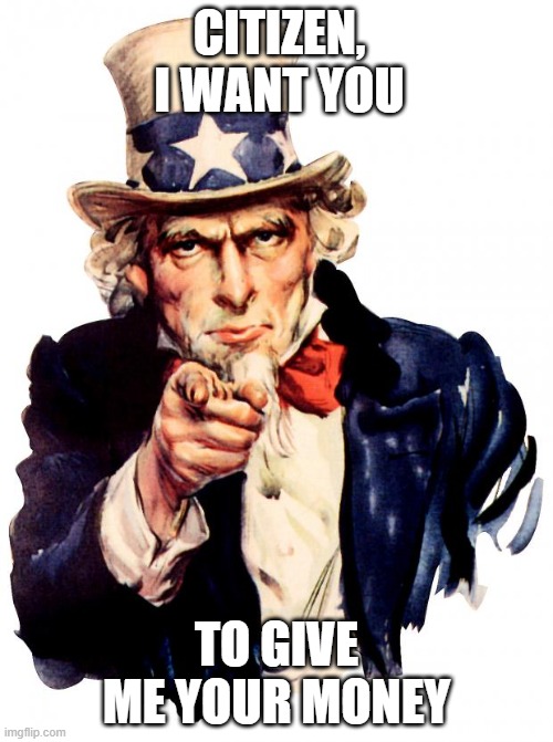 taxes in a nutshell | CITIZEN, I WANT YOU; TO GIVE ME YOUR MONEY | image tagged in memes,uncle sam,taxes,taxation is theft | made w/ Imgflip meme maker