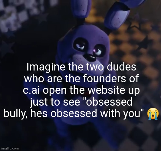 goofster | Imagine the two dudes who are the founders of c.ai open the website up just to see "obsessed bully, hes obsessed with you" 😭 | image tagged in goofster | made w/ Imgflip meme maker