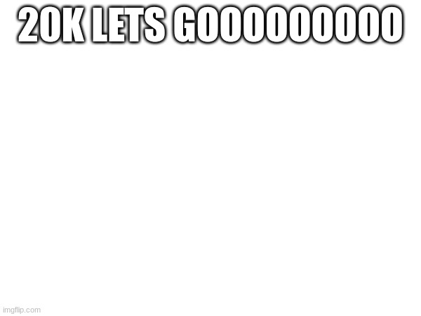 20K LETS GOOOOOOOOO | made w/ Imgflip meme maker