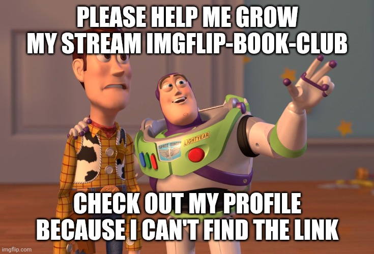 Please | PLEASE HELP ME GROW MY STREAM IMGFLIP-BOOK-CLUB; CHECK OUT MY PROFILE BECAUSE I CAN'T FIND THE LINK | image tagged in memes,x x everywhere,streams,support | made w/ Imgflip meme maker