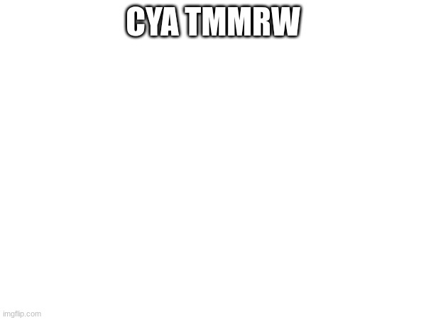 CYA TMMRW; BYE 3 | made w/ Imgflip meme maker