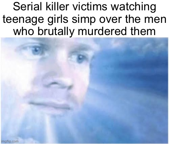 In heaven looking down | Serial killer victims watching
teenage girls simp over the men
who brutally murdered them | image tagged in in heaven looking down | made w/ Imgflip meme maker
