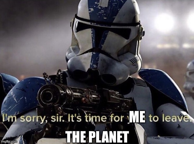 It's time for you to leave | ME THE PLANET | image tagged in it's time for you to leave | made w/ Imgflip meme maker