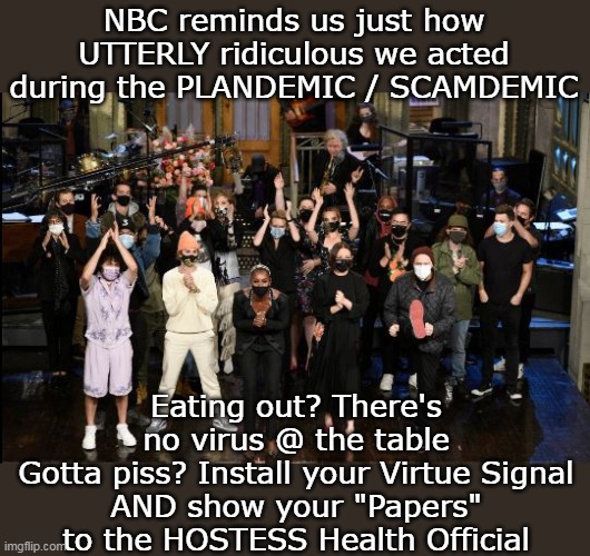 Seems like forever ago (Thank God) | NBC reminds us just how UTTERLY ridiculous we acted during the PLANDEMIC / SCAMDEMIC; Eating out? There's no virus @ the table
Gotta piss? Install your Virtue Signal
AND show your "Papers" to the HOSTESS Health Official | image tagged in covid scam behavior meme | made w/ Imgflip meme maker
