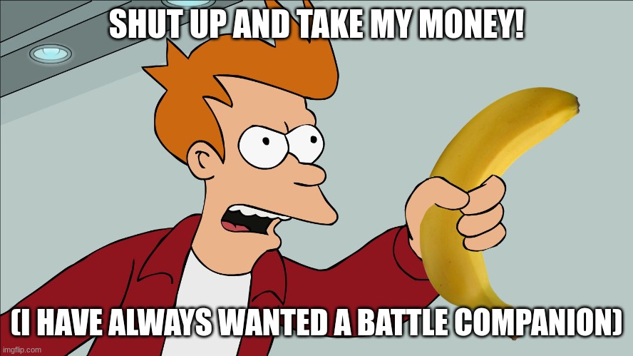 SHUT UP AND TAKE MY MONEY! (I HAVE ALWAYS WANTED A BATTLE COMPANION) | image tagged in shut up and take my banana | made w/ Imgflip meme maker
