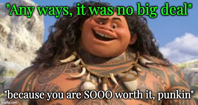 Non-Appreciation or Waiting for a Thank you that Doesn't Happen | "Any ways, it was no big deal"; "because you are SOOO worth it, punkin" | image tagged in your welcome | made w/ Imgflip meme maker