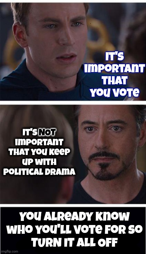 Politics | It's important that you vote; It's NOT important that you keep up with political drama; NOT; You already know who you'll vote for so
TURN IT ALL OFF | image tagged in memes,marvel civil war 1,propaganda,turn it off,let it go,maga | made w/ Imgflip meme maker