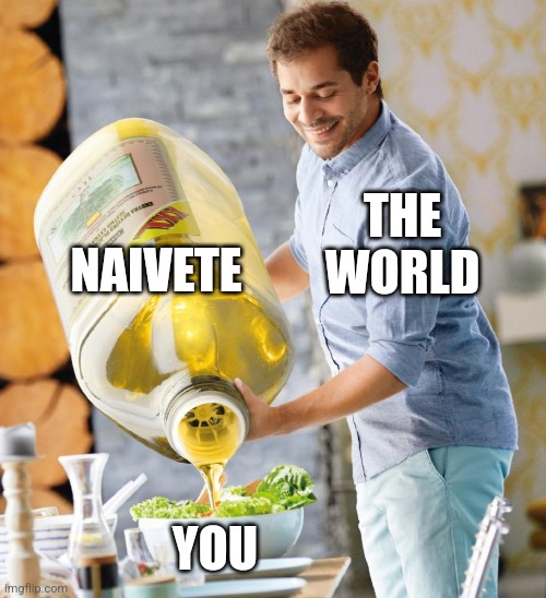 Guy pouring olive oil on the salad | THE WORLD NAIVETE YOU | image tagged in guy pouring olive oil on the salad | made w/ Imgflip meme maker