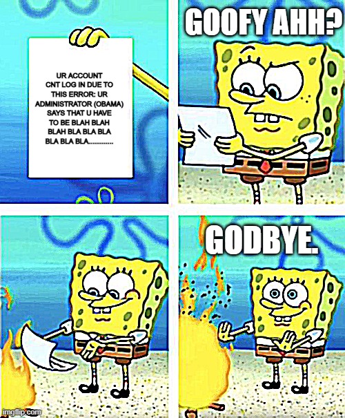 When u have to have access.... | GOOFY AHH? UR ACCOUNT CNT LOG IN DUE TO THIS ERROR: UR ADMINISTRATOR (OBAMA) SAYS THAT U HAVE TO BE BLAH BLAH BLAH BLA BLA BLA BLA BLA BLA............. GODBYE. | image tagged in spongebob burning paper | made w/ Imgflip meme maker