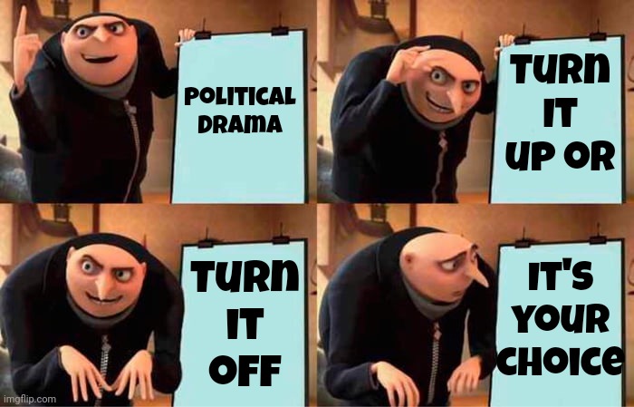 You'll Feel Better About Life If You Turn It Off.  Choose To Feel Better!  Choose To Turn It All Off!!! | Turn It up or; Political Drama; It's your choice; Turn
it
off | image tagged in memes,gru's plan,maga,democrats,republicans,politics | made w/ Imgflip meme maker