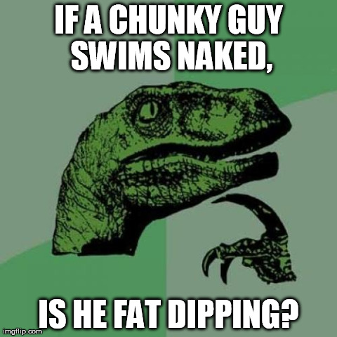 I doubt I'm the first person to make this meme, but who knows? | IF A CHUNKY GUY SWIMS NAKED, IS HE FAT DIPPING? | image tagged in memes,philosoraptor | made w/ Imgflip meme maker