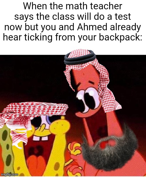 Spongebob and Patrick | When the math teacher says the class will do a test now but you and Ahmed already hear ticking from your backpack: | image tagged in spongebob and patrick | made w/ Imgflip meme maker