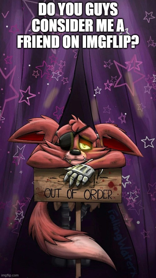sad foxy | DO YOU GUYS CONSIDER ME A FRIEND ON IMGFLIP? | image tagged in sad foxy | made w/ Imgflip meme maker
