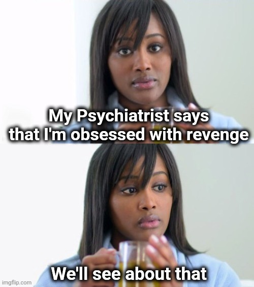 She hasn't even seen the bill yet | My Psychiatrist says that I'm obsessed with revenge; We'll see about that | image tagged in tea lady reversed,revenge,insults,well yes but actually no,petty | made w/ Imgflip meme maker