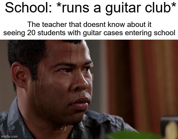 oh no | School: *runs a guitar club*; The teacher that doesnt know about it seeing 20 students with guitar cases entering school | image tagged in sweating bullets,american | made w/ Imgflip meme maker