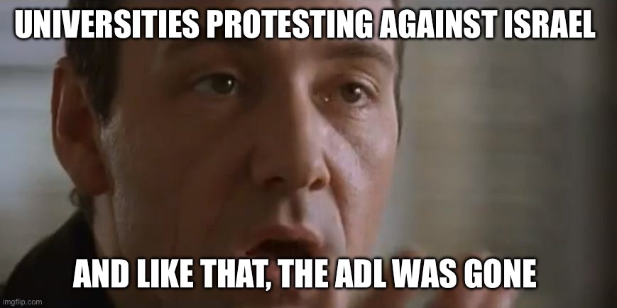 And like that he was gone | UNIVERSITIES PROTESTING AGAINST ISRAEL; AND LIKE THAT, THE ADL WAS GONE | image tagged in and like that he was gone,politics,political meme,university,antisemitism,israel | made w/ Imgflip meme maker