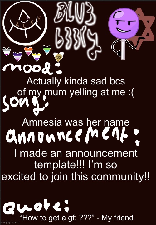:) | Actually kinda sad bcs of my mum yelling at me :(; Amnesia was her name; I made an announcement template!!! I’m so excited to join this community!! “How to get a gf: ???” - My friend | image tagged in blu3 s announcement temp,unhappy | made w/ Imgflip meme maker