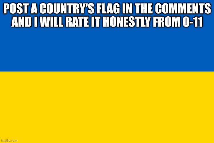 100% honest! | POST A COUNTRY'S FLAG IN THE COMMENTS AND I WILL RATE IT HONESTLY FROM 0-11 | image tagged in ukraine flag | made w/ Imgflip meme maker
