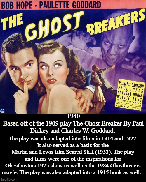 The Ghost Breaker and The Ghost Breakers | 1940
Based off of the 1909 play The Ghost Breaker By Paul Dickey and Charles W. Goddard. The play was also adapted into films in 1914 and 1922.
It also served as a basis for the Martin and Lewis film Scared Stiff (1953). The play and films were one of the inspirations for Ghostbusters 1975 show as well as the 1984 Ghostbusters movie. The play was also adapted into a 1915 book as well. | image tagged in the ghost breaker,paul dickey,charles w goddard,the ghost breakers,bob hope,paulette goddard | made w/ Imgflip meme maker