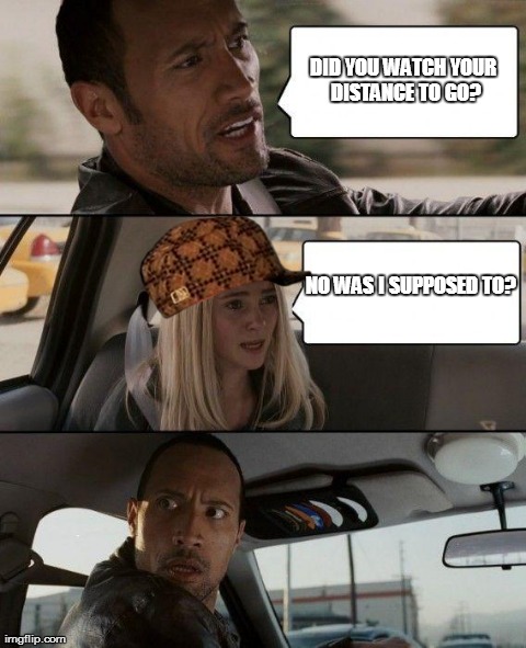 The Rock Driving Meme | DID YOU WATCH YOUR DISTANCE TO GO? NO WAS I SUPPOSED TO? | image tagged in memes,the rock driving,scumbag | made w/ Imgflip meme maker