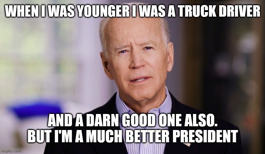 Biden Truck Driver | WHEN I WAS YOUNGER I WAS A TRUCK DRIVER; AND A DARN GOOD ONE ALSO. BUT I'M A MUCH BETTER PRESIDENT | image tagged in joe biden 2020,funny memes | made w/ Imgflip meme maker