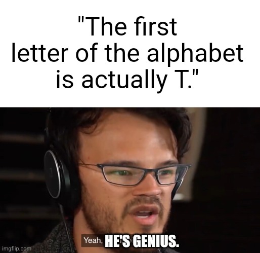 Yeah, this is big brain time | "The first letter of the alphabet is actually T." HE'S GENIUS. | image tagged in yeah this is big brain time | made w/ Imgflip meme maker