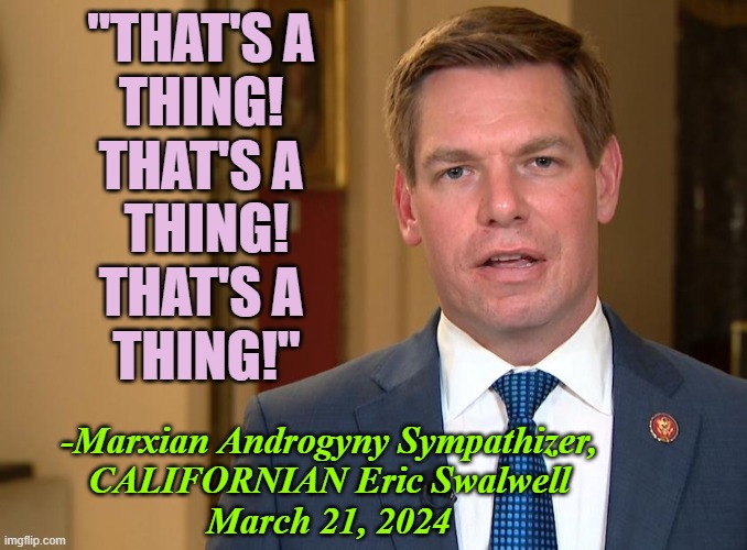 HERBERT MARCUSE AGENDA "Lackey" | "THAT'S A 
THING! 
THAT'S A 
THING!
THAT'S A 
THING!"; -Marxian Androgyny Sympathizer,
CALIFORNIAN Eric Swalwell
March 21, 2024 | image tagged in adam schiff,adam and eve,transphobic,cultural marxism,social justice warrior,california | made w/ Imgflip meme maker