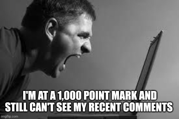 Frustration | I'M AT A 1,000 POINT MARK AND STILL CAN'T SEE MY RECENT COMMENTS | image tagged in frustration | made w/ Imgflip meme maker