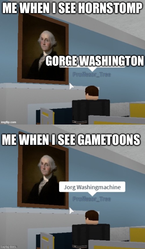 HORNSTOMP MAKE KIDS SMARTER GAMETOONS MAKE THEM DUMBER | ME WHEN I SEE HORNSTOMP; GORGE WASHINGTON; ME WHEN I SEE GAMETOONS | image tagged in jorg washingmachine | made w/ Imgflip meme maker