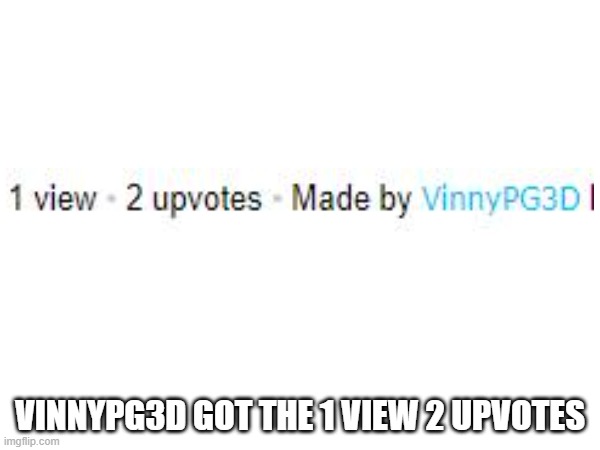 @vinnypg3d look | VINNYPG3D GOT THE 1 VIEW 2 UPVOTES | image tagged in 1 view,2 upvotes | made w/ Imgflip meme maker