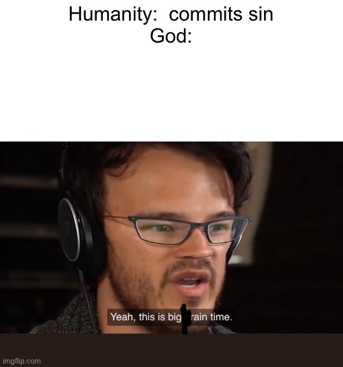 The great flood be like | Humanity:  commits sin
God: | image tagged in yeah this is big brain time | made w/ Imgflip meme maker