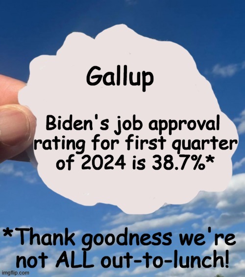 Who in HIS RIGHT MIND could think Joe Biden has done a good job????????? | Gallup; Biden's job approval 
rating for first quarter
of 2024 is 38.7%*; *Thank goodness we're 
not ALL out-to-lunch! | image tagged in joe biden,approval,dimwits,democrats,sheeple,get off my lawn | made w/ Imgflip meme maker