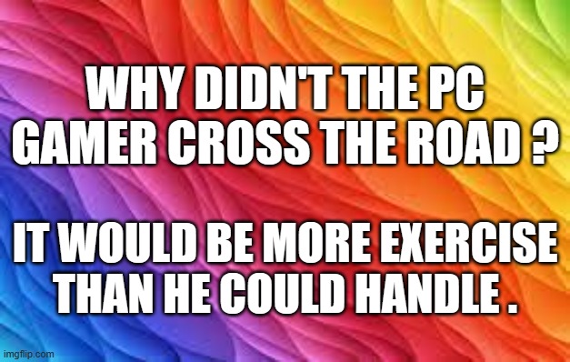 memes by Brad - pc gamer exercise - humor | WHY DIDN'T THE PC GAMER CROSS THE ROAD ? IT WOULD BE MORE EXERCISE THAN HE COULD HANDLE . | image tagged in funny,gaming,gamer,computer,pc gaming,computer games | made w/ Imgflip meme maker