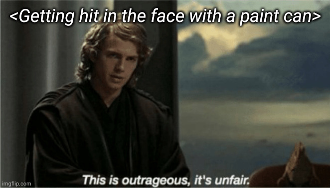 This is outrageous, it's unfair! | <Getting hit in the face with a paint can> | image tagged in this is outrageous it's unfair | made w/ Imgflip meme maker