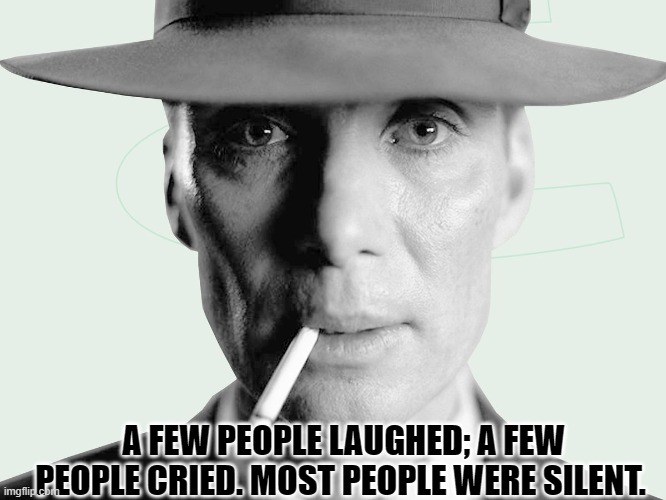 A few people laughed; a few people cried. Most people were silent. | A FEW PEOPLE LAUGHED; A FEW PEOPLE CRIED. MOST PEOPLE WERE SILENT. | image tagged in oppenheimer | made w/ Imgflip meme maker