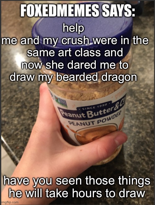 Foxedmemes announcement temp | help 
me and my crush were in the same art class and now she dared me to draw my bearded dragon; have you seen those things he will take hours to draw | image tagged in foxedmemes announcement temp | made w/ Imgflip meme maker