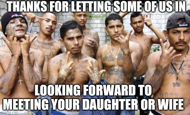 Ms13 | THANKS FOR LETTING SOME OF US IN LOOKING FORWARD TO MEETING YOUR DAUGHTER OR WIFE | image tagged in ms13 | made w/ Imgflip meme maker