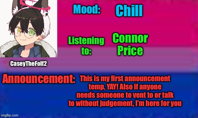 CaseyTheFolf2 announcement temp | Chill; Connor Price; This is my first announcement temp, YAY! Also if anyone needs someone to vent to or talk to without judgement, I’m here for you | image tagged in bi pride flag,hello,caseythefolf2 announcement temp | made w/ Imgflip meme maker