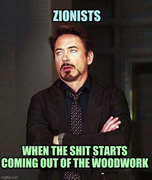 Zionists | ZIONISTS; WHEN THE SHIT STARTS COMING OUT OF THE WOODWORK | image tagged in that face you make when alt-2,that face you make when,zombies,murderers,genocide,dont you squidward | made w/ Imgflip meme maker