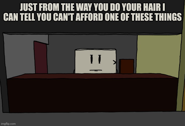JUST FROM THE WAY YOU DO YOUR HAIR I CAN TELL YOU CAN'T AFFORD ONE OF THESE THINGS | made w/ Imgflip meme maker